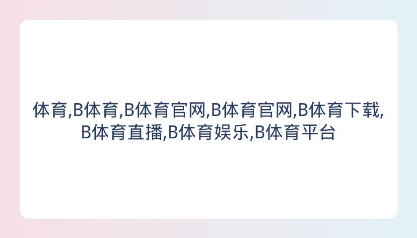 体育,B体育,B体育官网,B体育官网,B体育下载,B体育直播,B体育娱乐,B体育平台